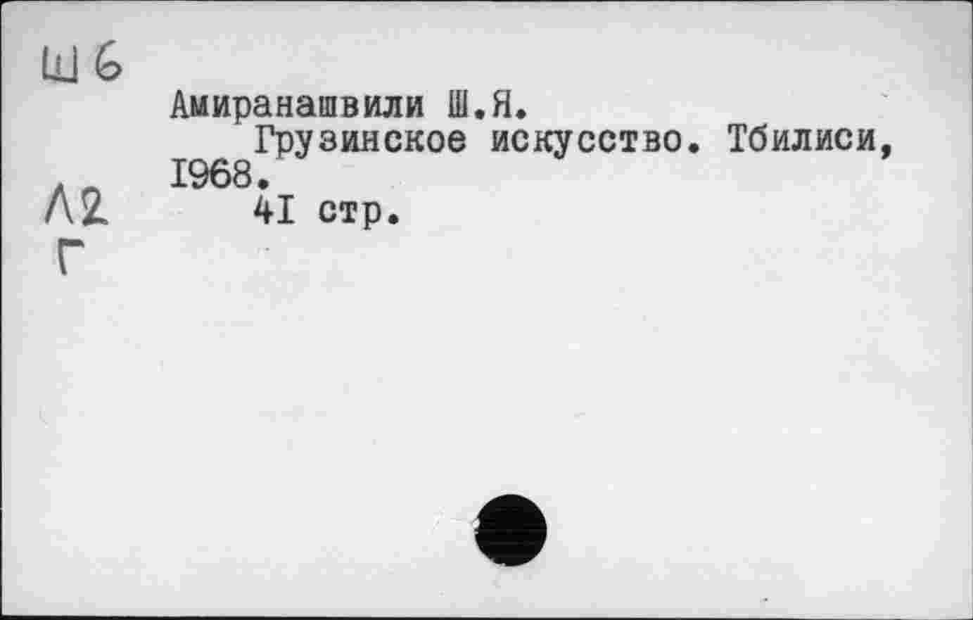 ﻿UG
AZ
Г
Амиранашвили Ш.Я.
Грузинское искусство. 1968.
41 стр.
Тбилиси,